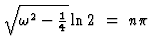 $\sqrt{\omega^2 -{1\over 4}}\ln 2 ~=~ n \pi$