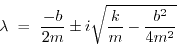 \begin{displaymath}
\lambda ~=~ {-b\over 2m} \pm i\sqrt{{k\over m}-{b^2\over 4m^2}}
\end{displaymath}